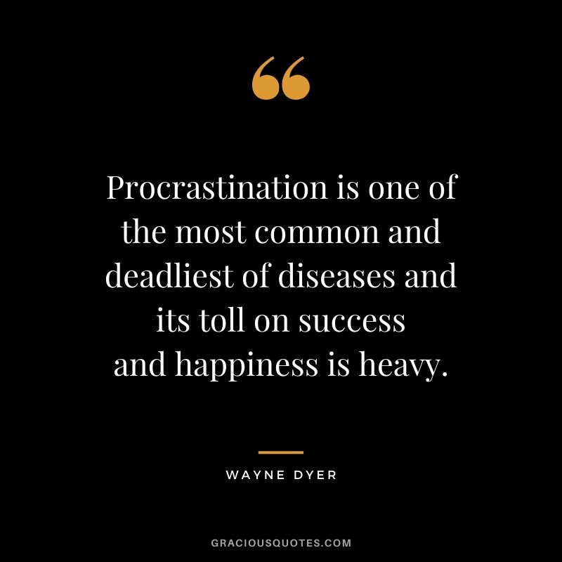 Procrastination is one of the most common and deadliest of diseases and its toll on success and happiness is heavy.