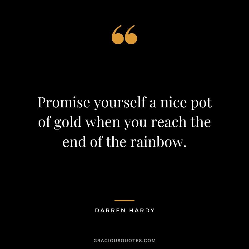 Promise yourself a nice pot of gold when you reach the end of the rainbow.