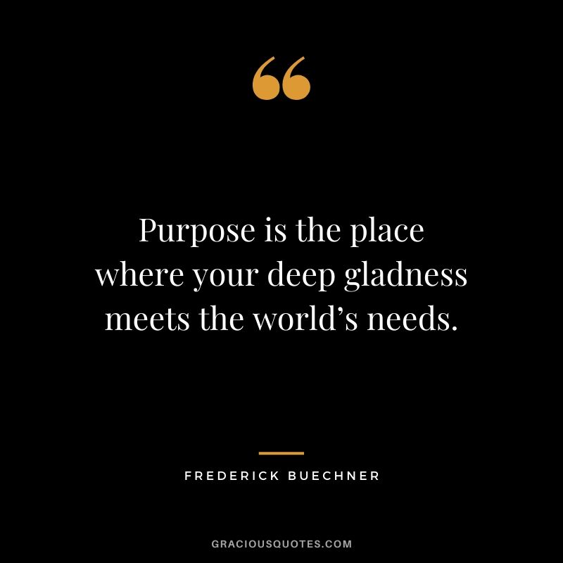 Purpose is the place where your deep gladness meets the world’s needs. - Frederick Buechner