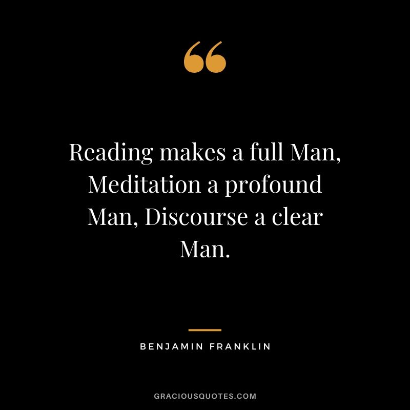 Reading makes a full Man, Meditation a profound Man, Discourse a clear Man.