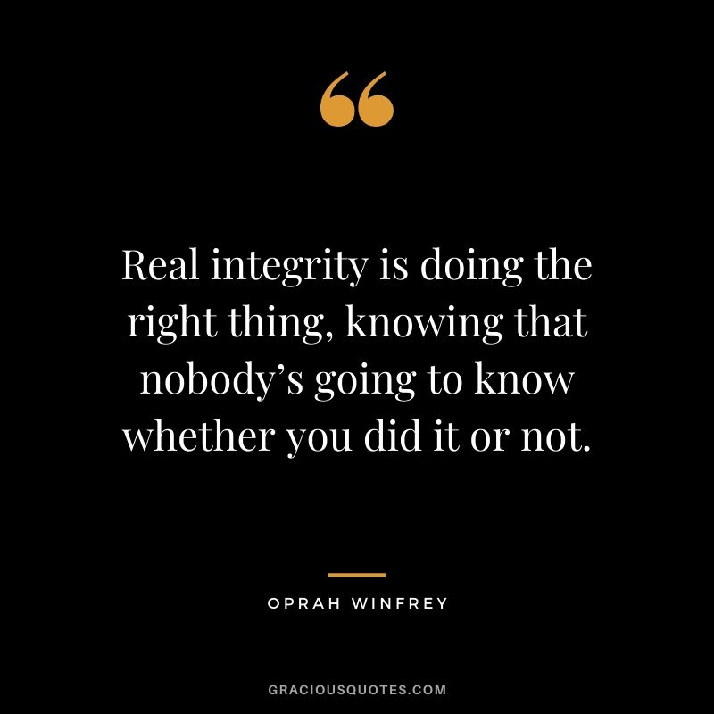 Real integrity is doing the right thing, knowing that nobody’s going to know whether you did it or not. - Oprah Winfrey