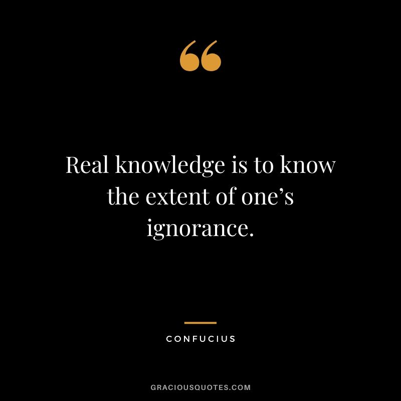 Real knowledge is to know the extent of one’s ignorance.