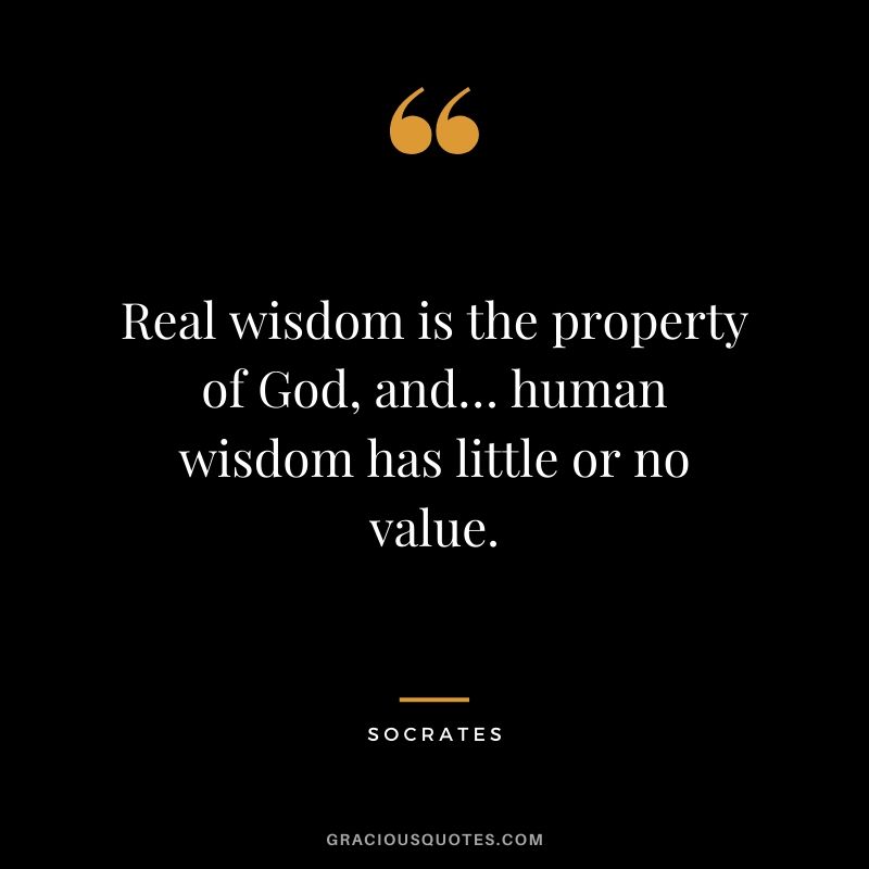 Real wisdom is the property of God, and… human wisdom has little or no value.