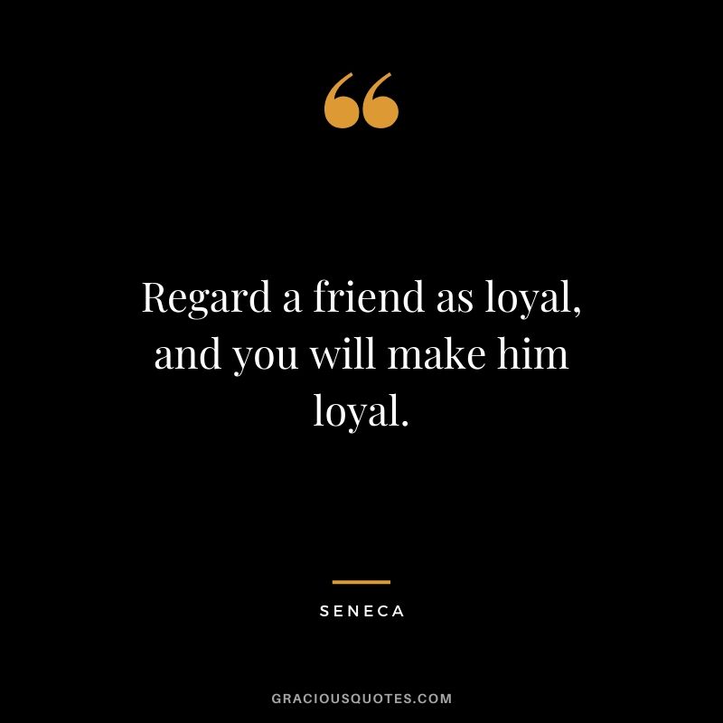 Regard a friend as loyal, and you will make him loyal.