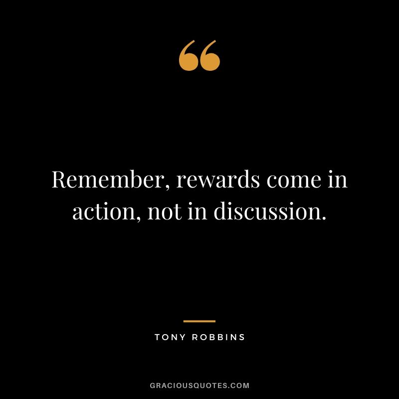 Remember, rewards come in action, not in discussion.