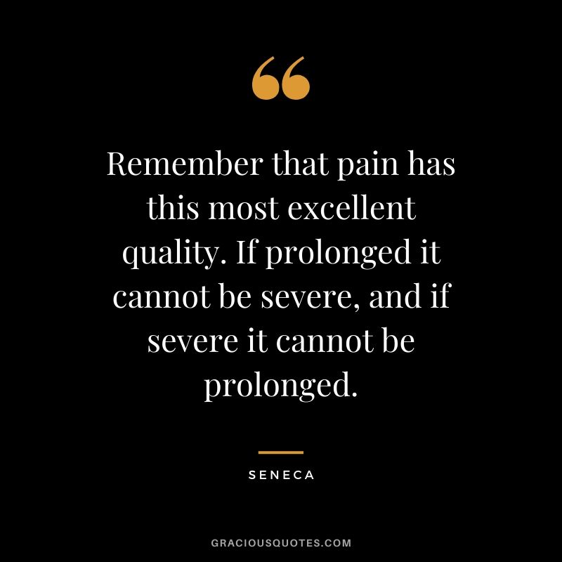 Remember that pain has this most excellent quality. If prolonged it cannot be severe, and if severe it cannot be prolonged.