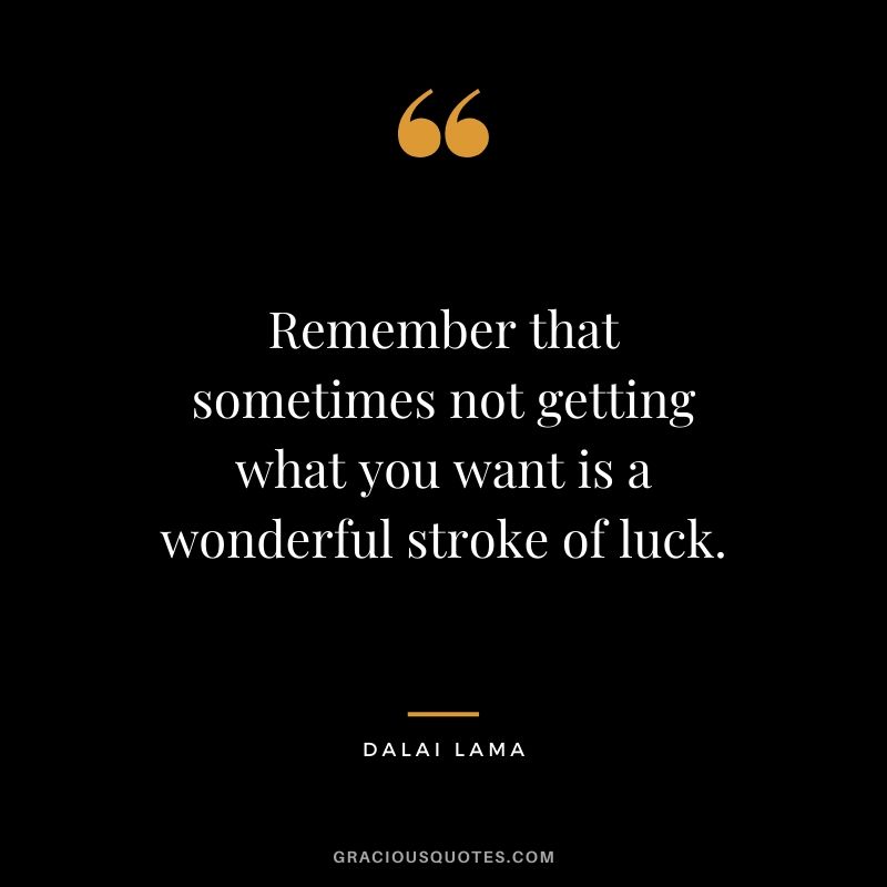Remember that sometimes not getting what you want is a wonderful stroke of luck.