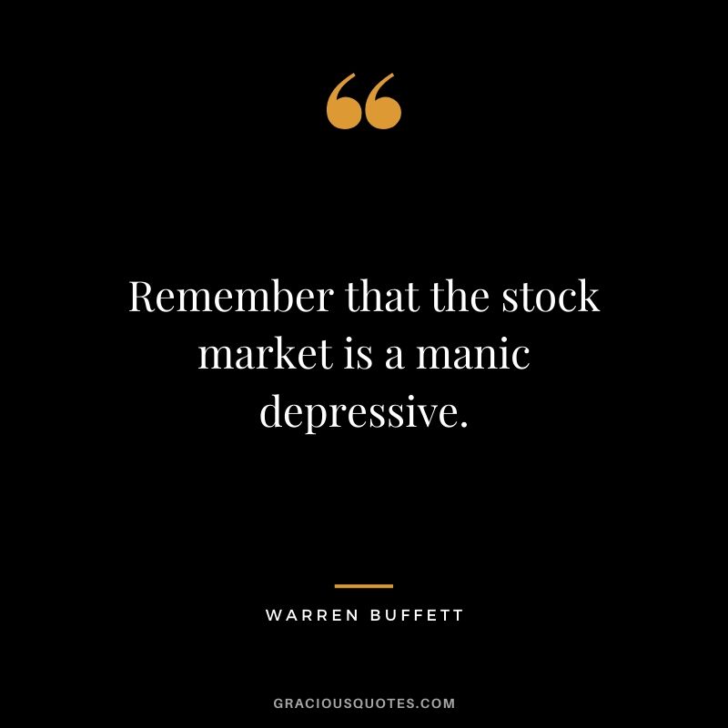 Remember that the stock market is a manic depressive.