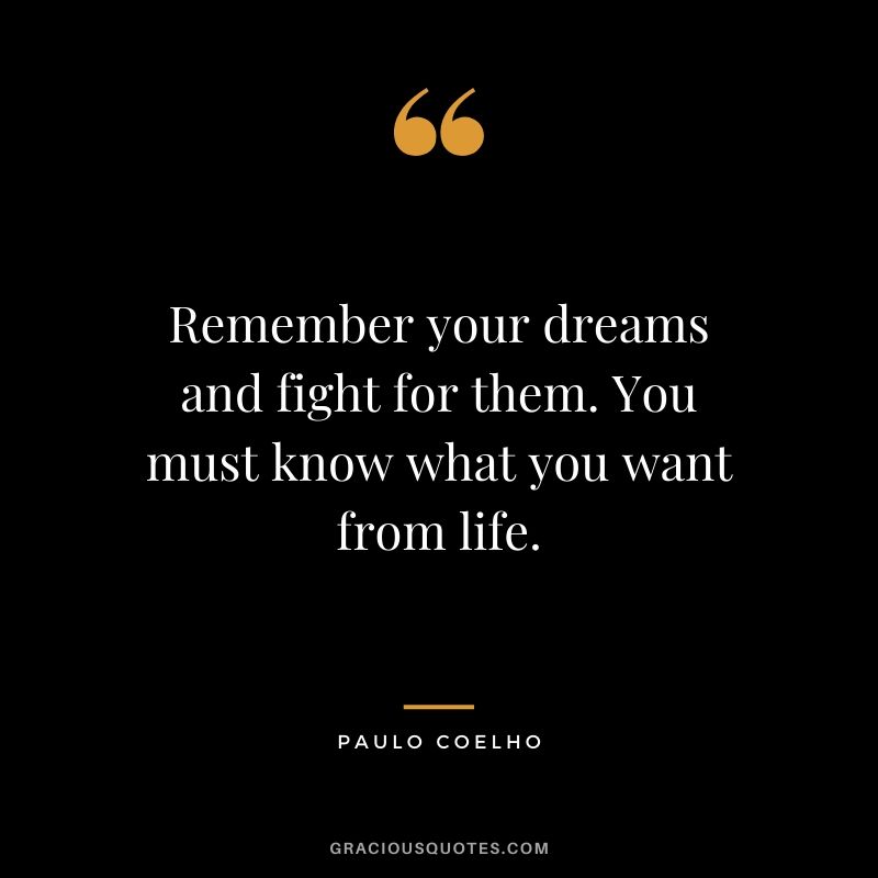 Remember your dreams and fight for them. You must know what you want from life.