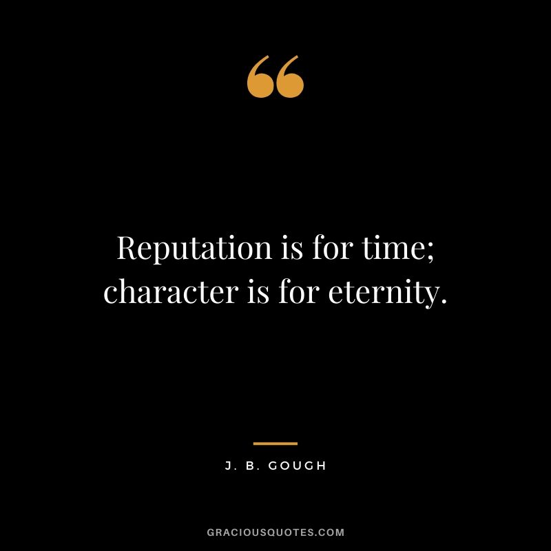 Reputation is for time; character is for eternity. - J.B. Gough