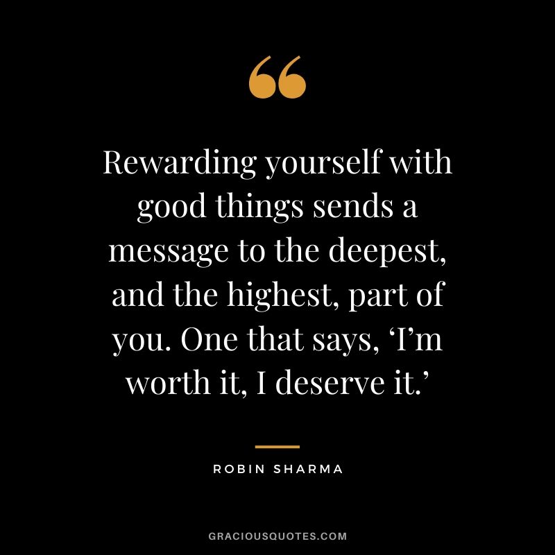 Rewarding yourself with good things sends a message to the deepest, and the highest, part of you. One that says, ‘I’m worth it, I deserve it.’