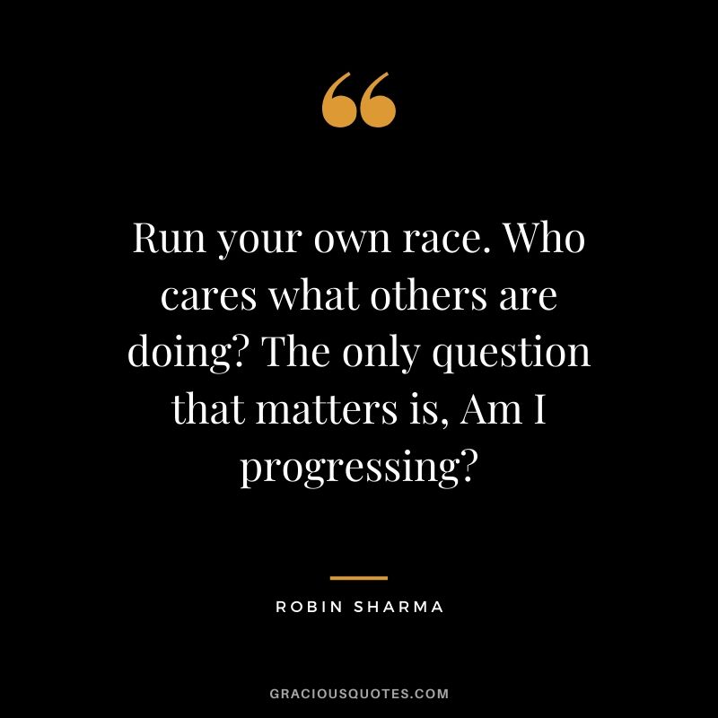 Run your own race. Who cares what others are doing? The only question that matters is, Am I progressing?