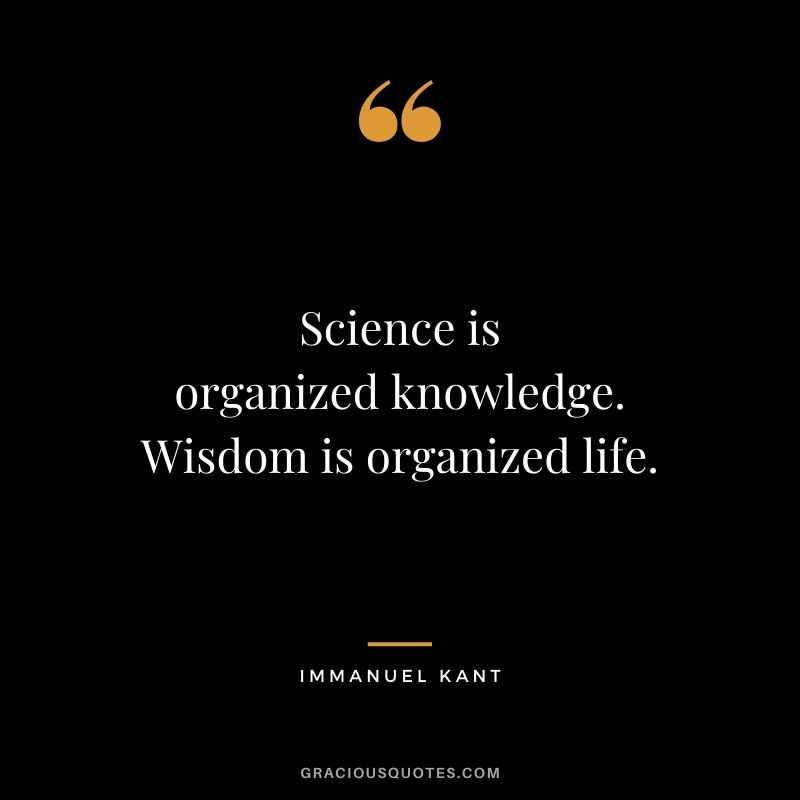 Science is organized knowledge. Wisdom is organized life. - Immanuel Kant