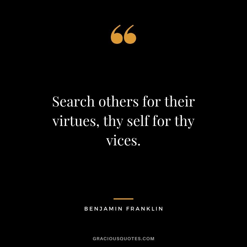 Search others for their virtues, thy self for thy vices.