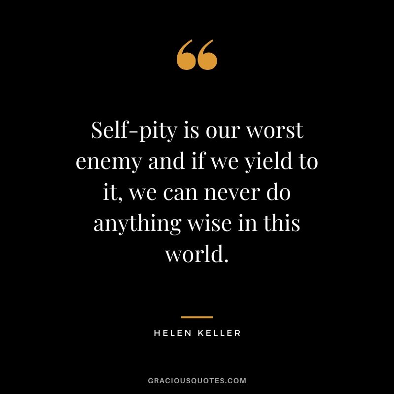 Self-pity is our worst enemy and if we yield to it, we can never do anything wise in this world.