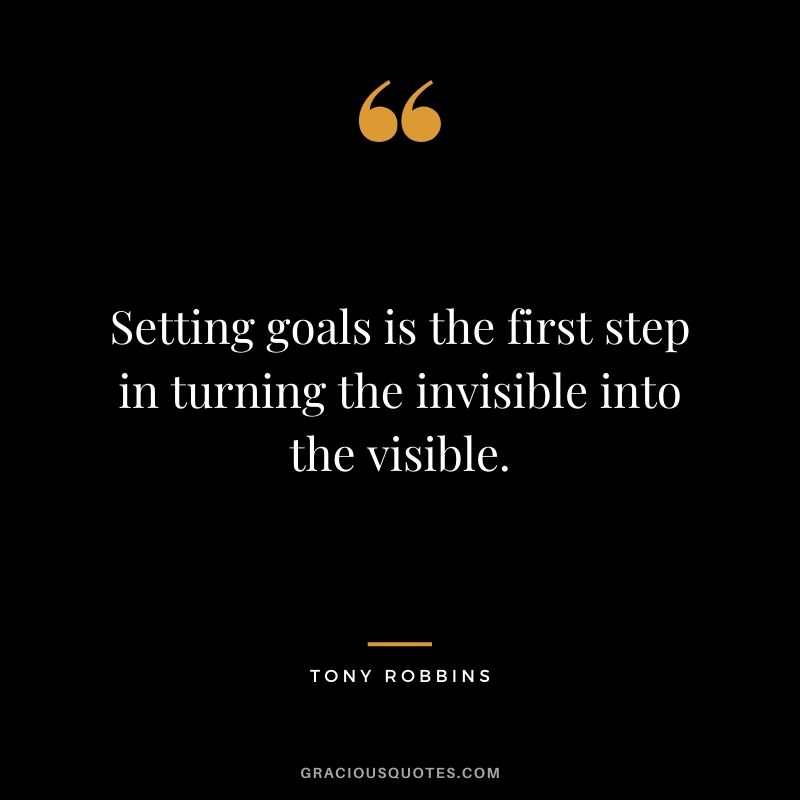 Setting goals is the first step in turning the invisible into the visible.