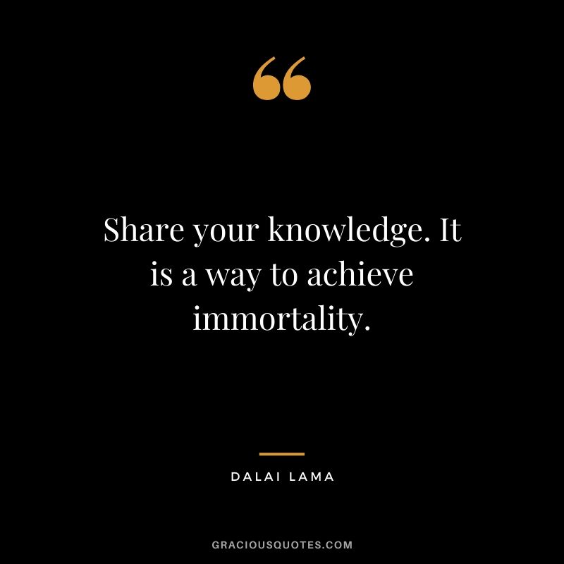 Share your knowledge. It is a way to achieve immortality.