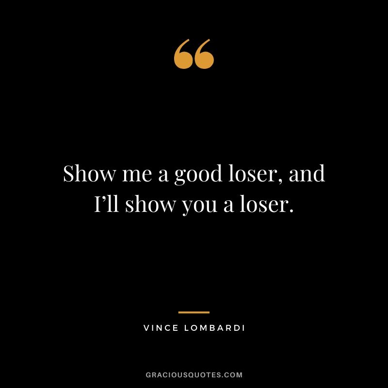 Show me a good loser, and I’ll show you a loser.