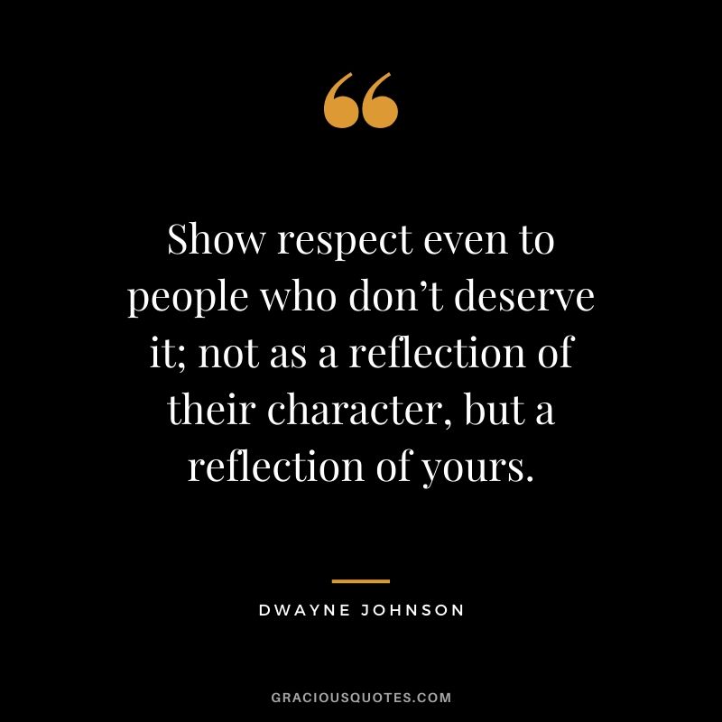 Show respect even to people who don’t deserve it; not as a reflection of their character, but a reflection of yours.