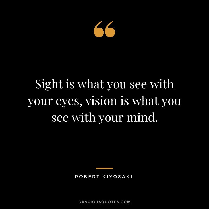 Sight is what you see with your eyes, vision is what you see with your mind.