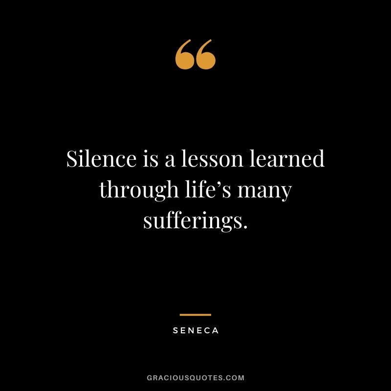 Silence is a lesson learned through life’s many sufferings.
