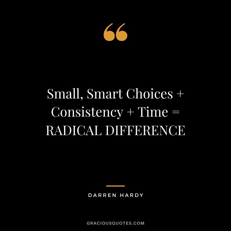 Small, Smart Choices + Consistency + Time = RADICAL DIFFERENCE