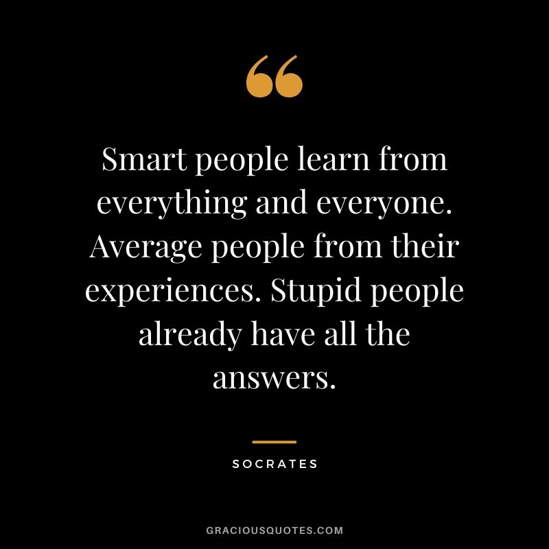 Smart people learn from everything and everyone. Average people from their experiences. Stupid people already have all the answers.