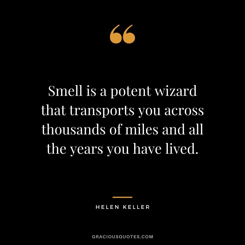Smell is a potent wizard that transports you across thousands of miles and all the years you have lived.