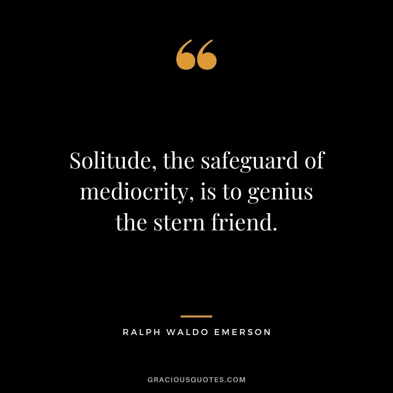 Solitude, the safeguard of mediocrity, is to genius the stern friend.