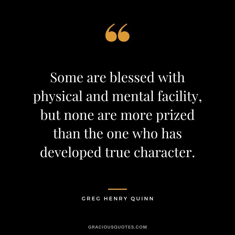 Some are blessed with physical and mental facility, but none are more prized than the one who has developed true character. - Greg Henry Quinn