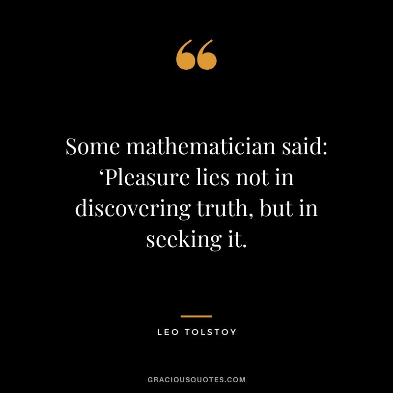 Some mathematician said - ‘Pleasure lies not in discovering truth, but in seeking it.
