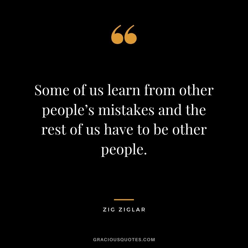 Some of us learn from other people’s mistakes and the rest of us have to be other people.