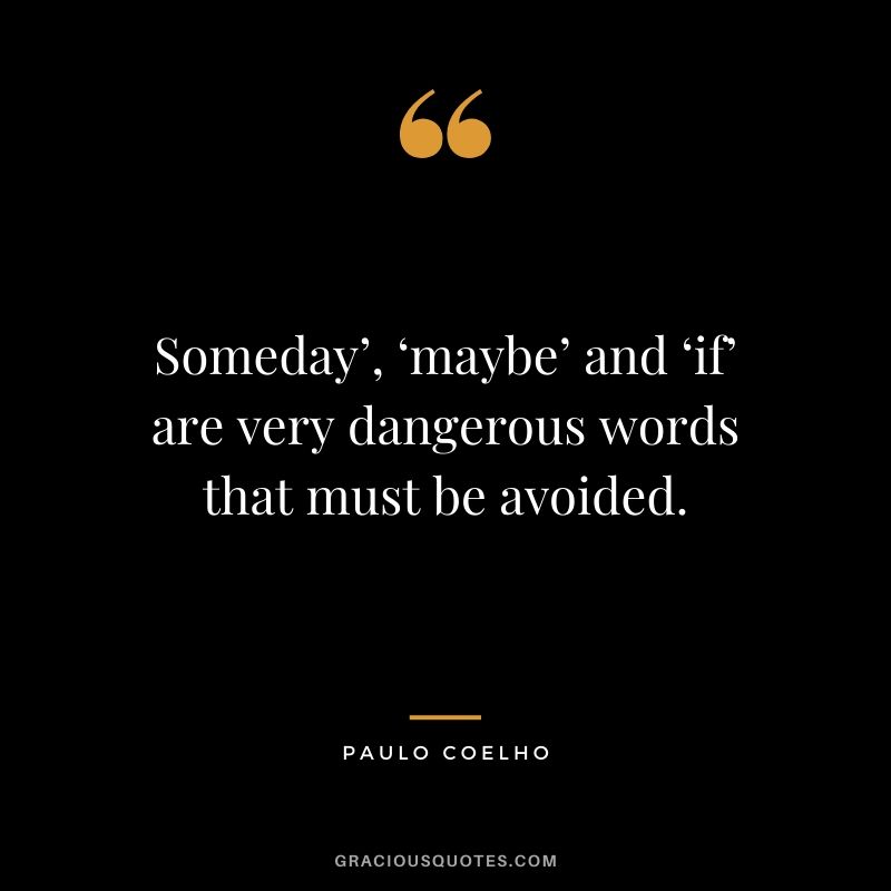 Someday’, ‘maybe’ and ‘if’ are very dangerous words that must be avoided.