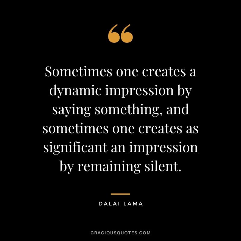 Sometimes one creates a dynamic impression by saying something, and sometimes one creates as significant an impression by remaining silent.