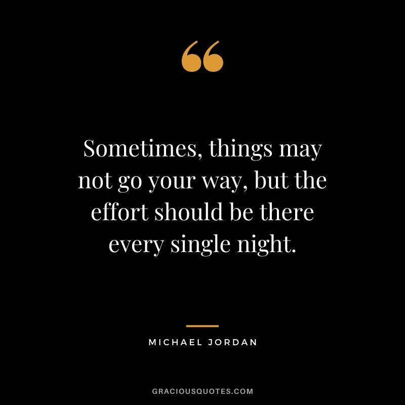 Sometimes, things may not go your way, but the effort should be there every single night.