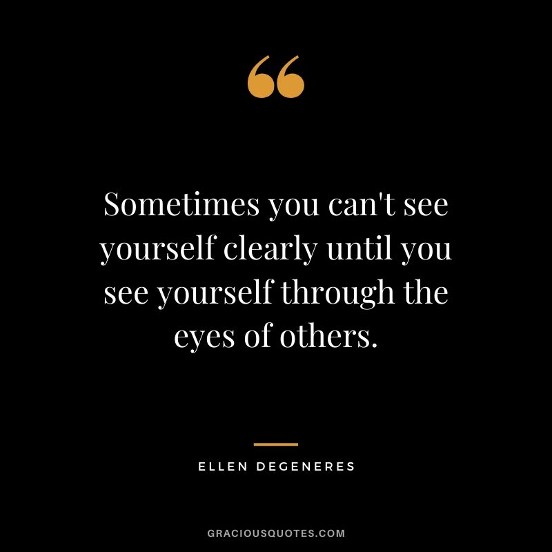 Sometimes you can't see yourself clearly until you see yourself through the eyes of others.