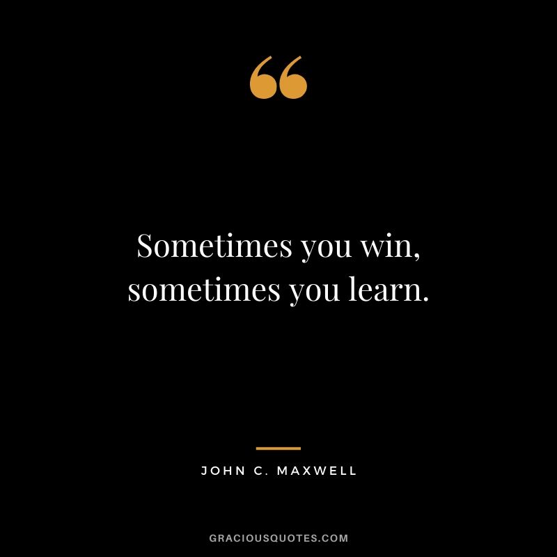 Sometimes you win, sometimes you learn.
