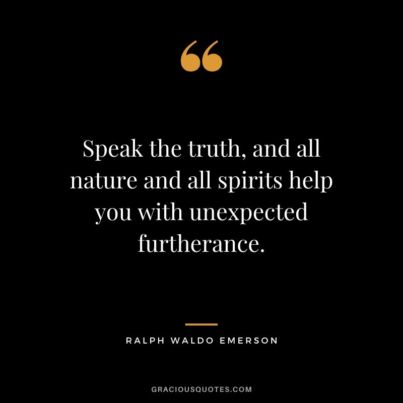 Speak the truth, and all nature and all spirits help you with unexpected furtherance.