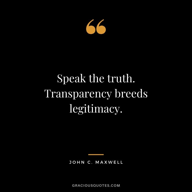 Speak the truth. Transparency breeds legitimacy.