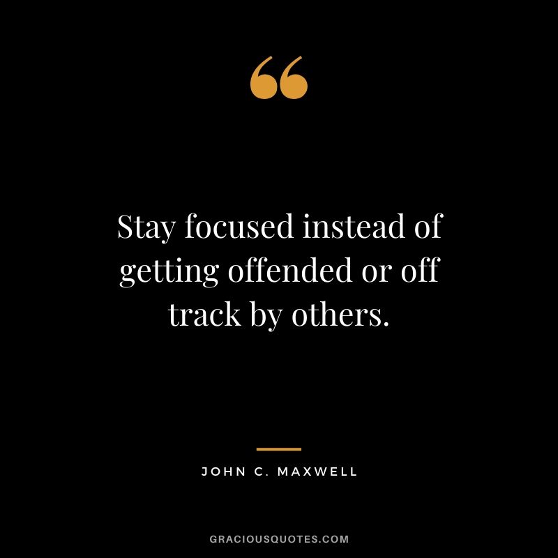 Stay focused instead of getting offended or off track by others.