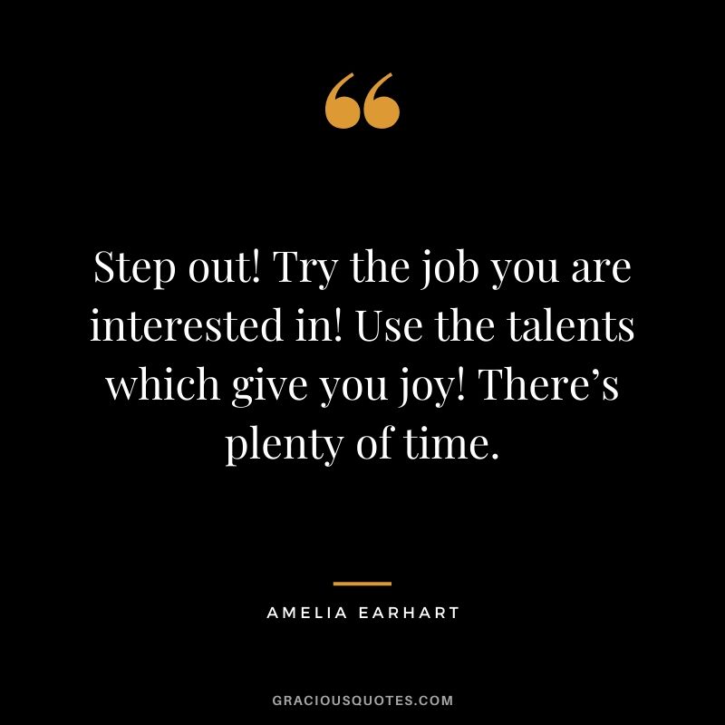 Step out! Try the job you are interested in! Use the talents which give you joy! There’s plenty of time.