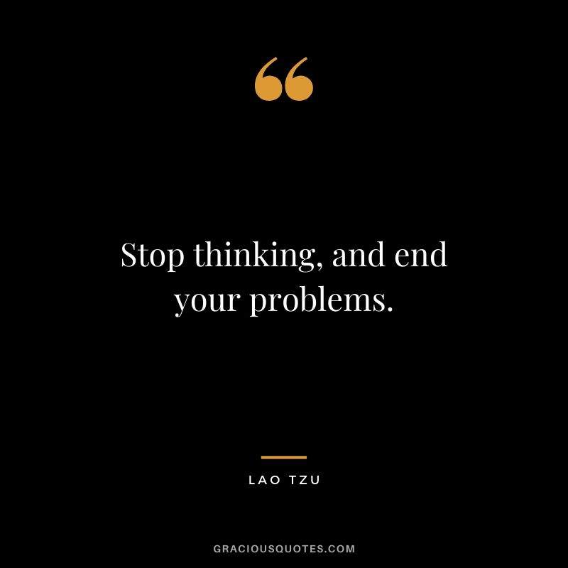 Stop thinking, and end your problems.
