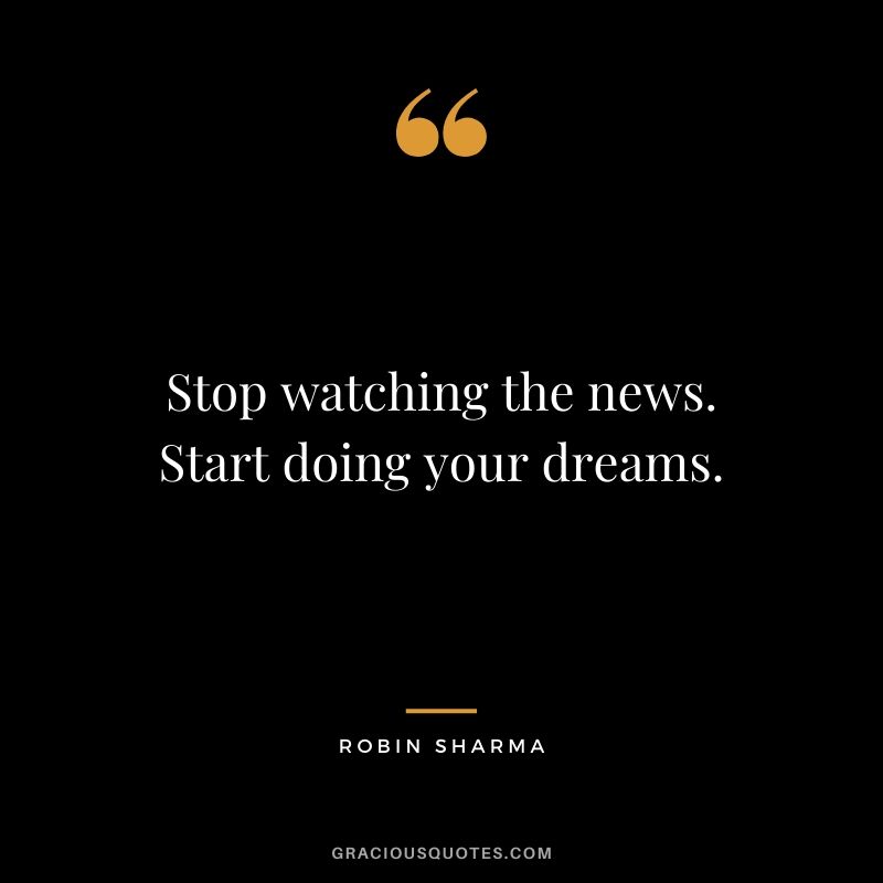 Stop watching the news. Start doing your dreams.