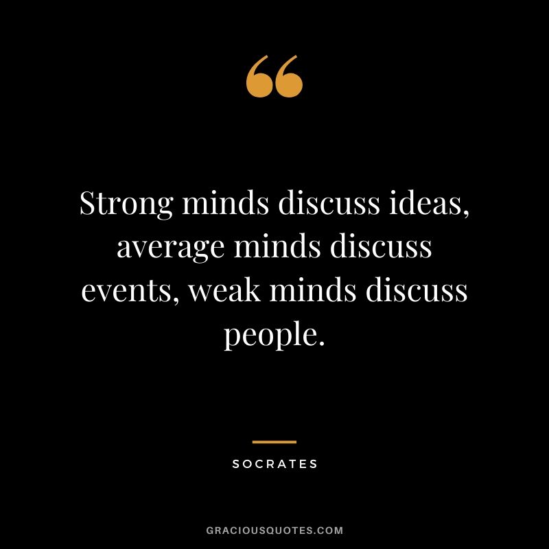 Strong minds discuss ideas, average minds discuss events, weak minds discuss people.