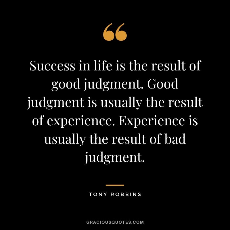Success in life is the result of good judgment. Good judgment is usually the result of experience. Experience is usually the result of bad judgment.
