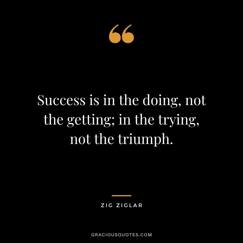 Success is in the doing, not the getting; in the trying, not the triumph.