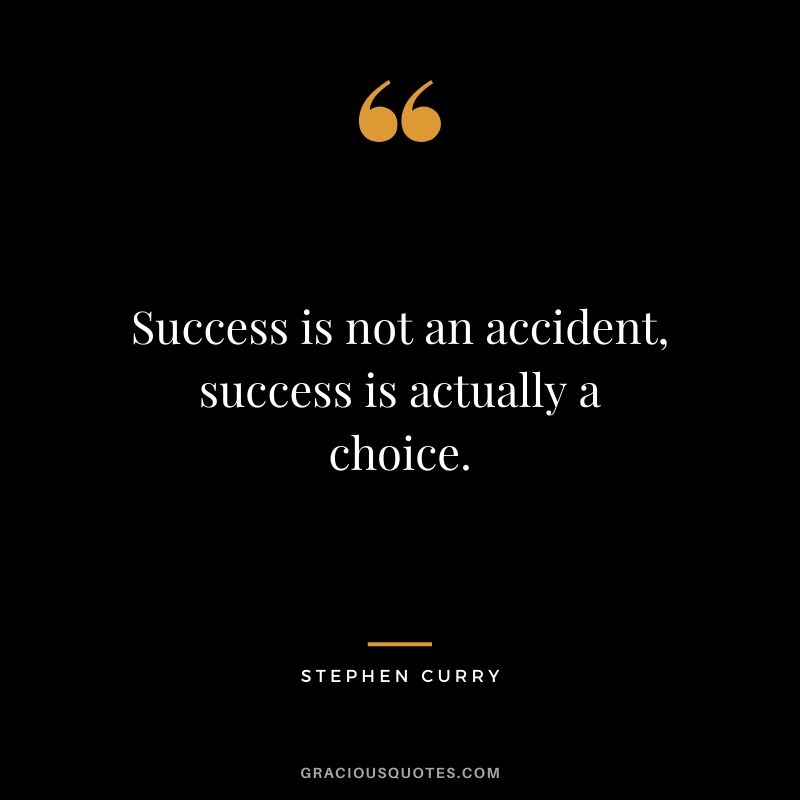 Success is not an accident, success is actually a choice.