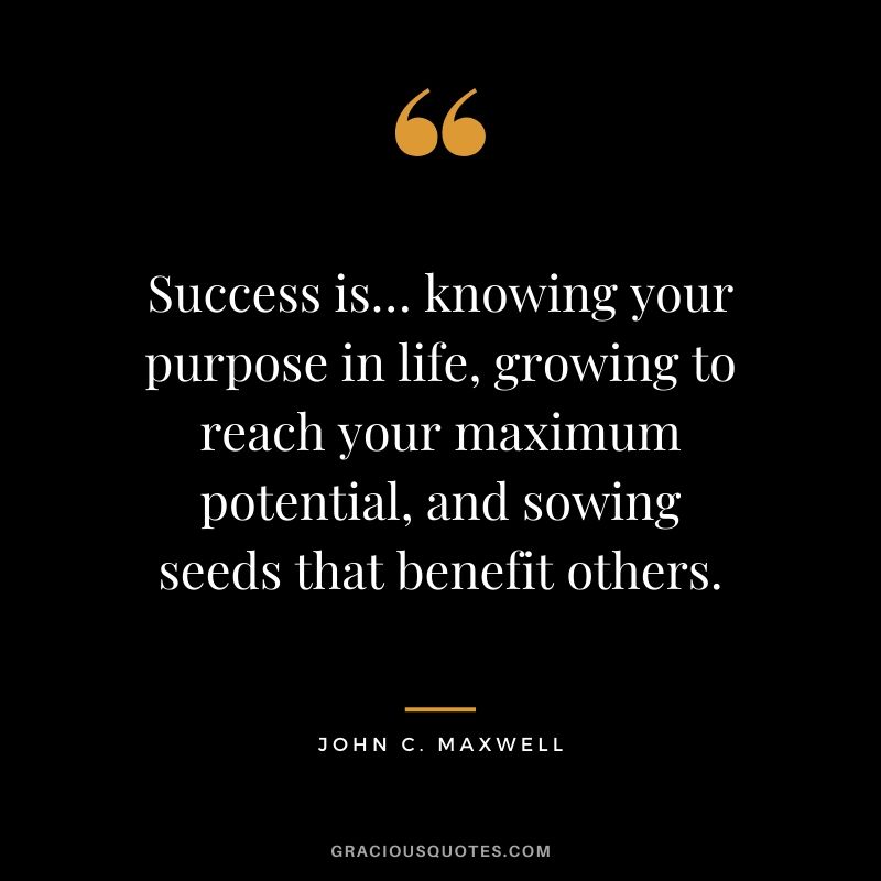 Success is…knowing your purpose in life, growing to reach your maximum potential, and sowing seeds that benefit others.
