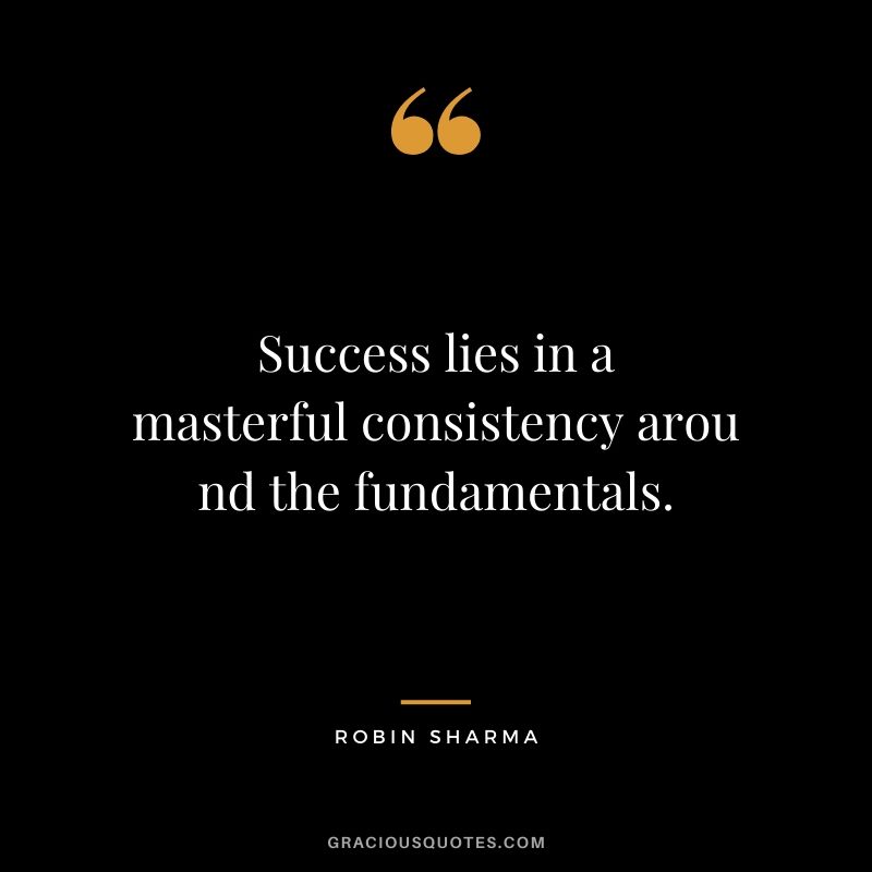 Success lies in a masterful consistency around the fundamentals.