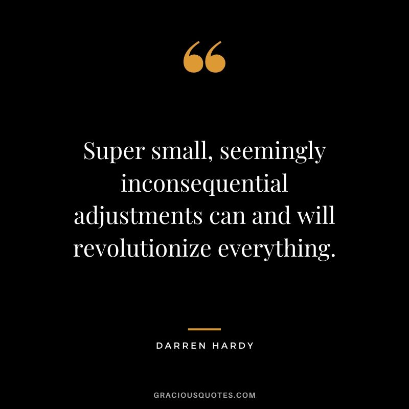 Super small, seemingly inconsequential adjustments can and will revolutionize everything.